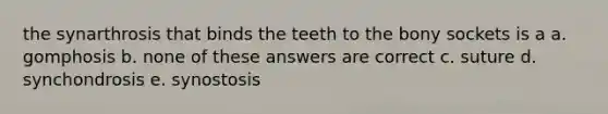 the synarthrosis that binds the teeth to the bony sockets is a a. gomphosis b. none of these answers are correct c. suture d. synchondrosis e. synostosis