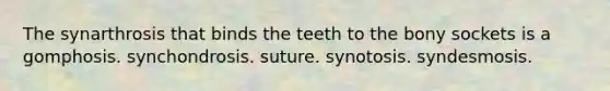 The synarthrosis that binds the teeth to the bony sockets is a gomphosis. synchondrosis. suture. synotosis. syndesmosis.