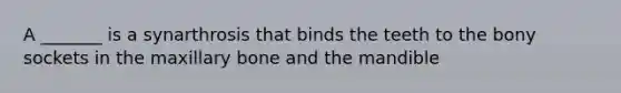 A _______ is a synarthrosis that binds the teeth to the bony sockets in the maxillary bone and the mandible