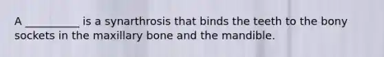 A __________ is a synarthrosis that binds the teeth to the bony sockets in the maxillary bone and the mandible.