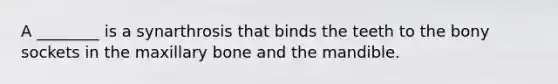 A ________ is a synarthrosis that binds the teeth to the bony sockets in the maxillary bone and the mandible.