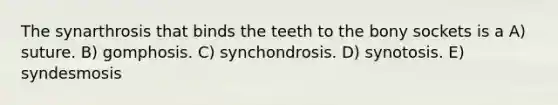 The synarthrosis that binds the teeth to the bony sockets is a A) suture. B) gomphosis. C) synchondrosis. D) synotosis. E) syndesmosis