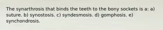 The synarthrosis that binds the teeth to the bony sockets is a: a) suture. b) synostosis. c) syndesmosis. d) gomphosis. e) synchondrosis.