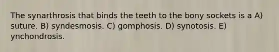 The synarthrosis that binds the teeth to the bony sockets is a A) suture. B) syndesmosis. C) gomphosis. D) synotosis. E) ynchondrosis.