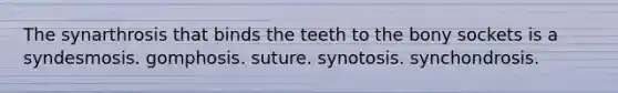 The synarthrosis that binds the teeth to the bony sockets is a syndesmosis. gomphosis. suture. synotosis. synchondrosis.