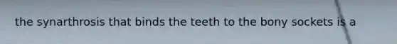 the synarthrosis that binds the teeth to the bony sockets is a