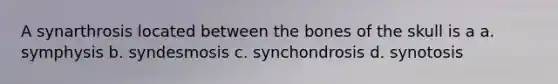 A synarthrosis located between the bones of the skull is a a. symphysis b. syndesmosis c. synchondrosis d. synotosis