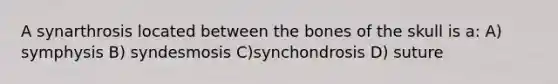 A synarthrosis located between the bones of the skull is a: A) symphysis B) syndesmosis C)synchondrosis D) suture