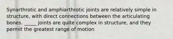 Synarthrotic and amphiarthrotic joints are relatively simple in structure, with direct connections between the articulating bones. _____ joints are quite complex in structure, and they permit the greatest range of motion