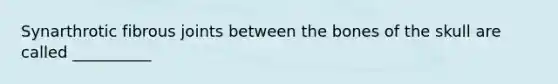 Synarthrotic fibrous joints between the bones of the skull are called __________