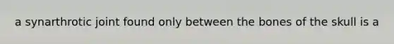 a synarthrotic joint found only between the bones of the skull is a