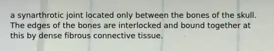 a synarthrotic joint located only between the bones of the skull. The edges of the bones are interlocked and bound together at this by dense fibrous connective tissue.