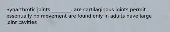 Synarthrotic joints ________. are cartilaginous joints permit essentially no movement are found only in adults have large joint cavities