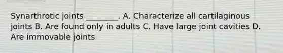 Synarthrotic joints ________. A. Characterize all cartilaginous joints B. Are found only in adults C. Have large joint cavities D. Are immovable joints