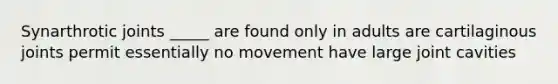 Synarthrotic joints _____ are found only in adults are cartilaginous joints permit essentially no movement have large joint cavities