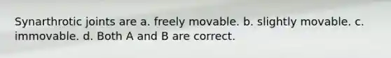 Synarthrotic joints are a. freely movable. b. slightly movable. c. immovable. d. Both A and B are correct.