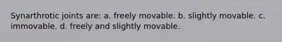 Synarthrotic joints are: a. freely movable. b. slightly movable. c. immovable. d. freely and slightly movable.