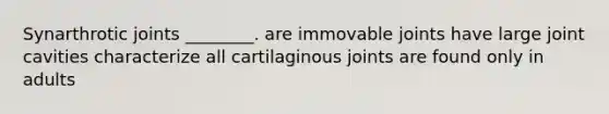 Synarthrotic joints ________. are immovable joints have large joint cavities characterize all cartilaginous joints are found only in adults