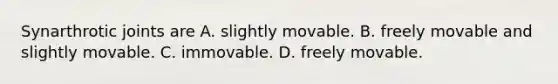 Synarthrotic joints are A. slightly movable. B. freely movable and slightly movable. C. immovable. D. freely movable.