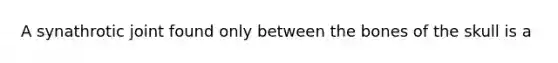 A synathrotic joint found only between the bones of the skull is a