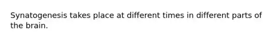 Synatogenesis takes place at different times in different parts of the brain.