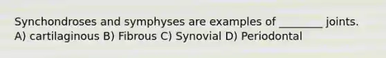 Synchondroses and symphyses are examples of ________ joints. A) cartilaginous B) Fibrous C) Synovial D) Periodontal