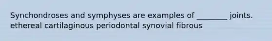 Synchondroses and symphyses are examples of ________ joints. ethereal cartilaginous periodontal synovial fibrous