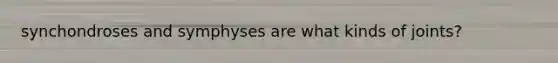 synchondroses and symphyses are what kinds of joints?