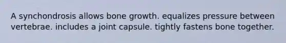 A synchondrosis allows <a href='https://www.questionai.com/knowledge/ki4t7AlC39-bone-growth' class='anchor-knowledge'>bone growth</a>. equalizes pressure between vertebrae. includes a joint capsule. tightly fastens bone together.