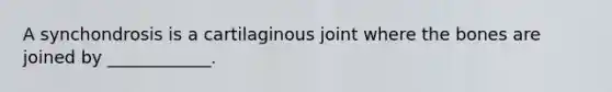 A synchondrosis is a cartilaginous joint where the bones are joined by ____________.
