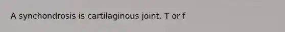 A synchondrosis is cartilaginous joint. T or f