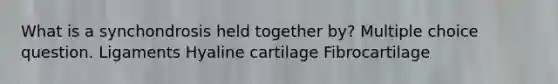 What is a synchondrosis held together by? Multiple choice question. Ligaments Hyaline cartilage Fibrocartilage