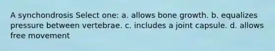 A synchondrosis Select one: a. allows <a href='https://www.questionai.com/knowledge/ki4t7AlC39-bone-growth' class='anchor-knowledge'>bone growth</a>. b. equalizes pressure between vertebrae. c. includes a joint capsule. d. allows free movement