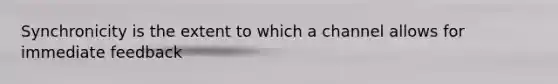 Synchronicity is the extent to which a channel allows for immediate feedback