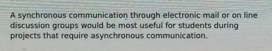 A synchronous communication through electronic mail or on line discussion groups would be most useful for students during projects that require asynchronous communication.