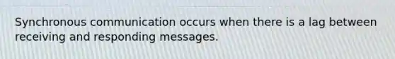 Synchronous communication occurs when there is a lag between receiving and responding messages.