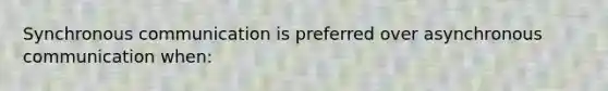 Synchronous communication is preferred over asynchronous communication when: