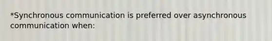 *Synchronous communication is preferred over asynchronous communication when: