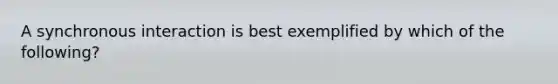 A synchronous interaction is best exemplified by which of the following?