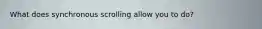 What does synchronous scrolling allow you to do?