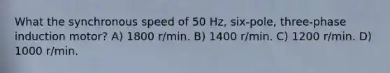 What the synchronous speed of 50 Hz, six-pole, three-phase induction motor? A) 1800 r/min. B) 1400 r/min. C) 1200 r/min. D) 1000 r/min.