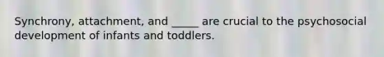 Synchrony, attachment, and _____ are crucial to the psychosocial development of infants and toddlers.