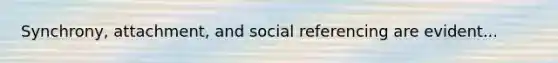 Synchrony, attachment, and social referencing are evident...