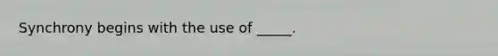 Synchrony begins with the use of _____.