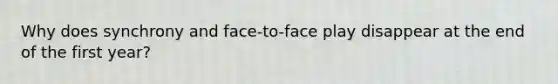 Why does synchrony and face-to-face play disappear at the end of the first year?