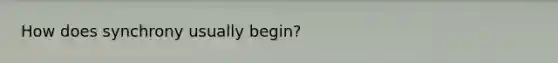 How does synchrony usually begin?