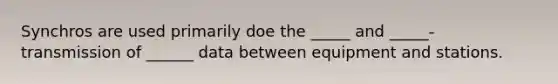 Synchros are used primarily doe the _____ and _____- transmission of ______ data between equipment and stations.