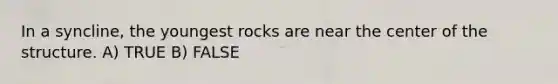 In a syncline, the youngest rocks are near the center of the structure. A) TRUE B) FALSE