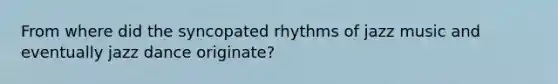 From where did the syncopated rhythms of jazz music and eventually jazz dance originate?