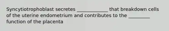 Syncytiotrophoblast secretes _____________ that breakdown cells of the uterine endometrium and contributes to the _________ function of the placenta